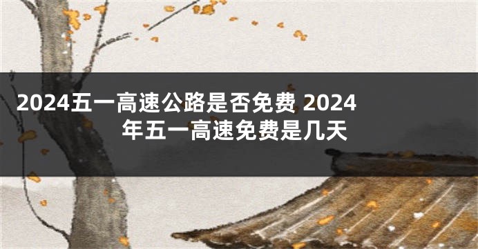 2024五一高速公路是否免费 2024年五一高速免费是几天
