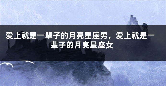 爱上就是一辈子的月亮星座男，爱上就是一辈子的月亮星座女