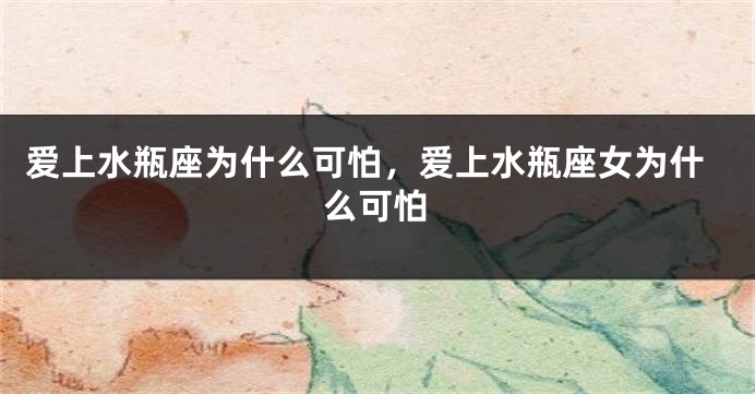 爱上水瓶座为什么可怕，爱上水瓶座女为什么可怕