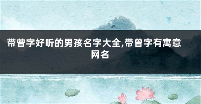 带曾字好听的男孩名字大全,带曾字有寓意网名