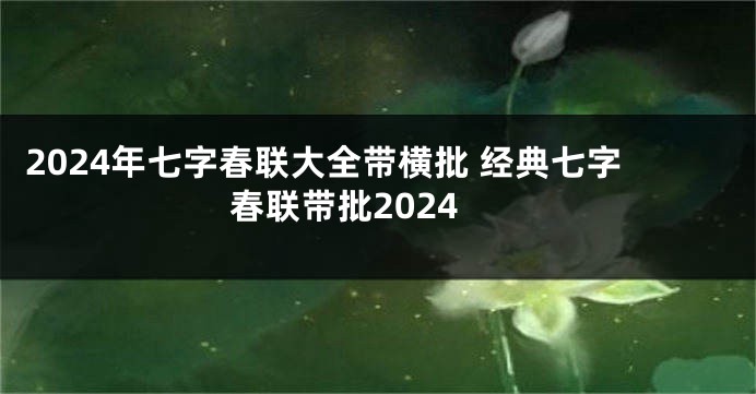 2024年七字春联大全带横批 经典七字春联带批2024