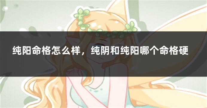 纯阳命格怎么样，纯阴和纯阳哪个命格硬