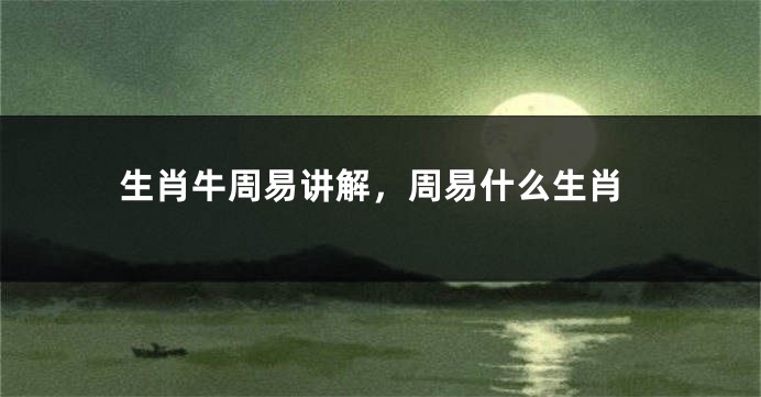 生肖牛周易讲解，周易什么生肖