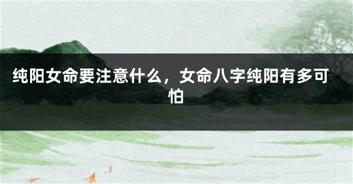 纯阳女命要注意什么，女命八字纯阳有多可怕