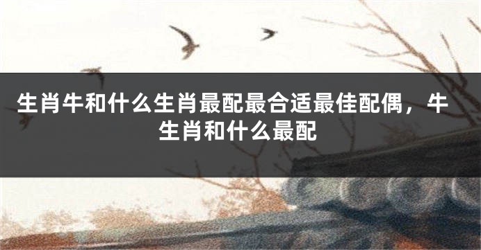 生肖牛和什么生肖最配最合适最佳配偶，牛生肖和什么最配