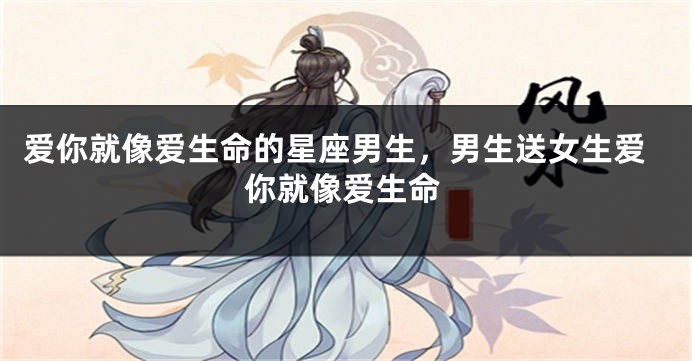 爱你就像爱生命的星座男生，男生送女生爱你就像爱生命