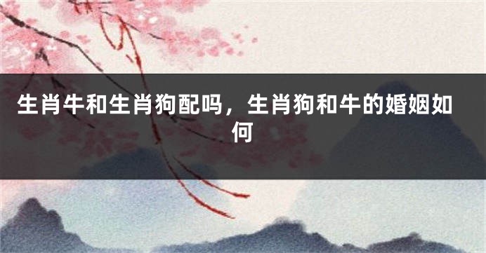 生肖牛和生肖狗配吗，生肖狗和牛的婚姻如何