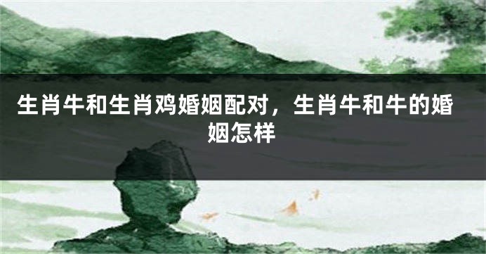 生肖牛和生肖鸡婚姻配对，生肖牛和牛的婚姻怎样