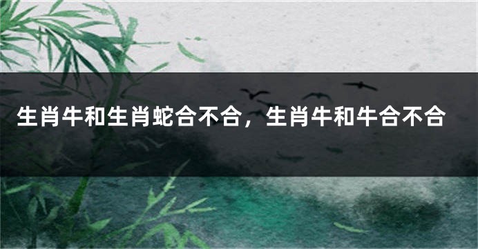 生肖牛和生肖蛇合不合，生肖牛和牛合不合