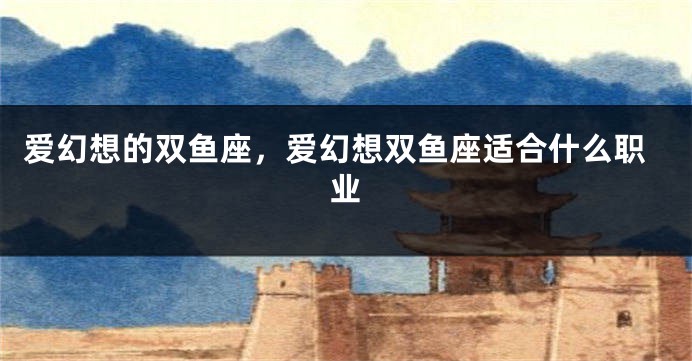 爱幻想的双鱼座，爱幻想双鱼座适合什么职业