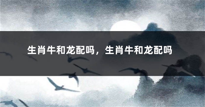 生肖牛和龙配吗，生肖牛和龙配吗