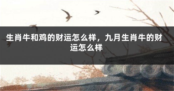 生肖牛和鸡的财运怎么样，九月生肖牛的财运怎么样