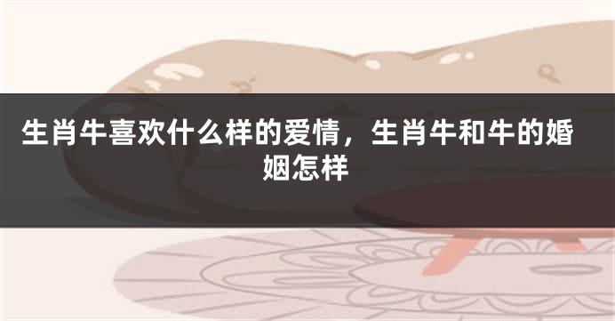 生肖牛喜欢什么样的爱情，生肖牛和牛的婚姻怎样