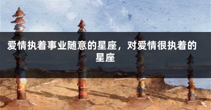 爱情执着事业随意的星座，对爱情很执着的星座