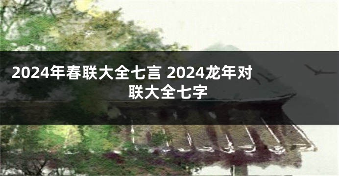 2024年春联大全七言 2024龙年对联大全七字