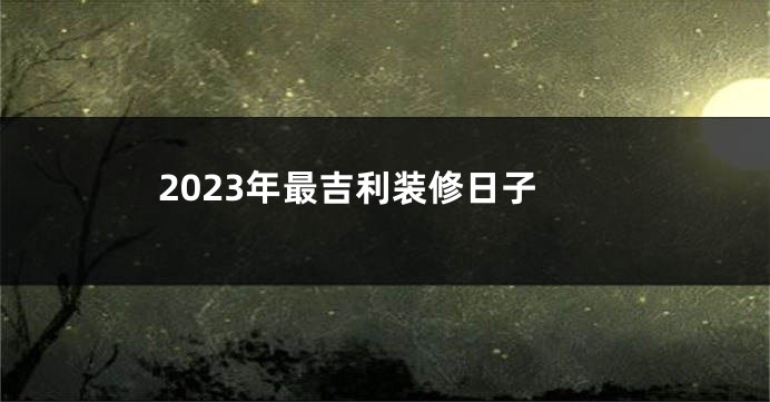 2023年最吉利装修日子