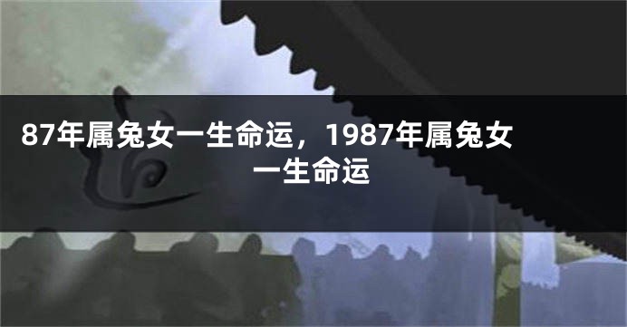 87年属兔女一生命运，1987年属兔女一生命运