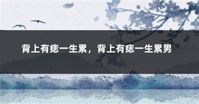 背上有痣一生累，背上有痣一生累男