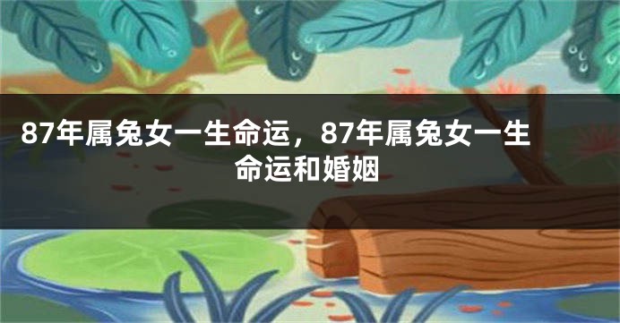 87年属兔女一生命运，87年属兔女一生命运和婚姻