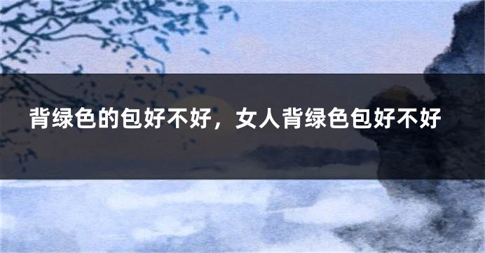 背绿色的包好不好，女人背绿色包好不好