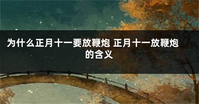 为什么正月十一要放鞭炮 正月十一放鞭炮的含义