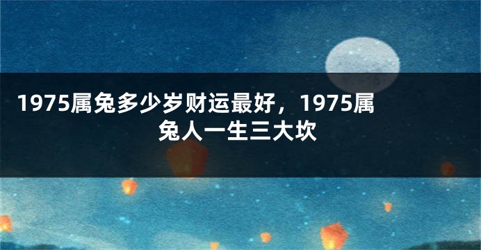 1975属兔多少岁财运最好，1975属兔人一生三大坎