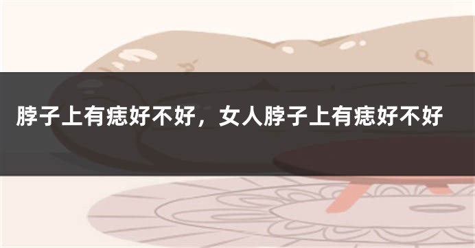 脖子上有痣好不好，女人脖子上有痣好不好