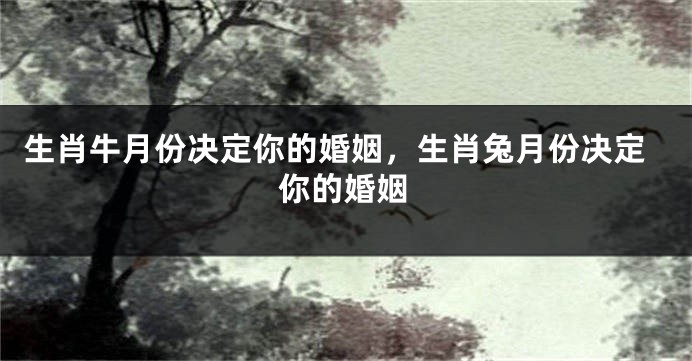 生肖牛月份决定你的婚姻，生肖兔月份决定你的婚姻