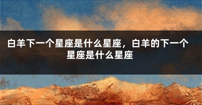 白羊下一个星座是什么星座，白羊的下一个星座是什么星座