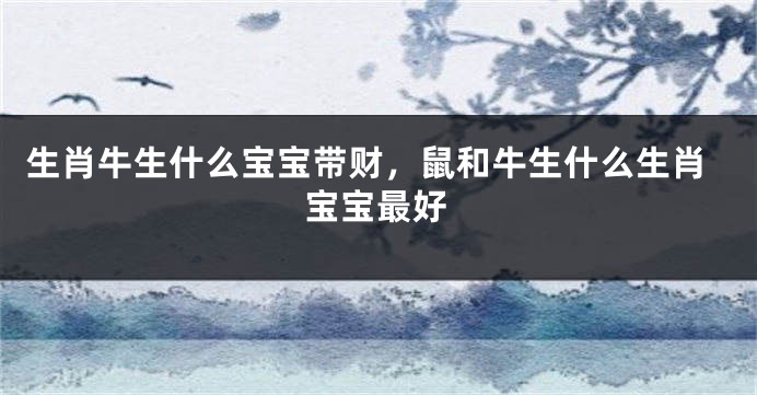生肖牛生什么宝宝带财，鼠和牛生什么生肖宝宝最好
