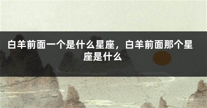 白羊前面一个是什么星座，白羊前面那个星座是什么