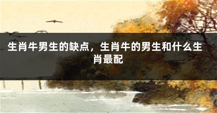 生肖牛男生的缺点，生肖牛的男生和什么生肖最配