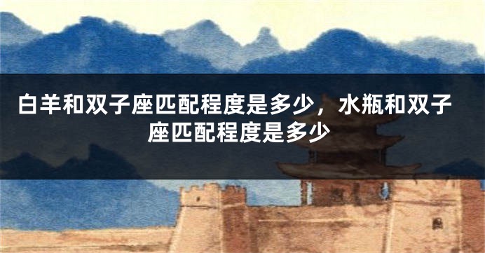 白羊和双子座匹配程度是多少，水瓶和双子座匹配程度是多少