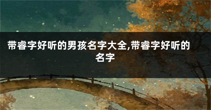 带睿字好听的男孩名字大全,带睿字好听的名字