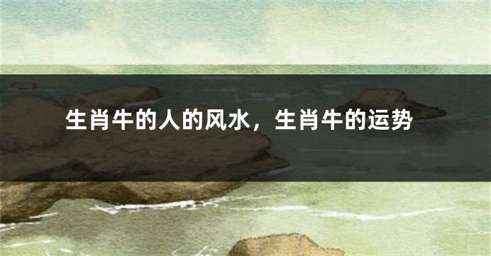 生肖牛的人的风水，生肖牛的运势