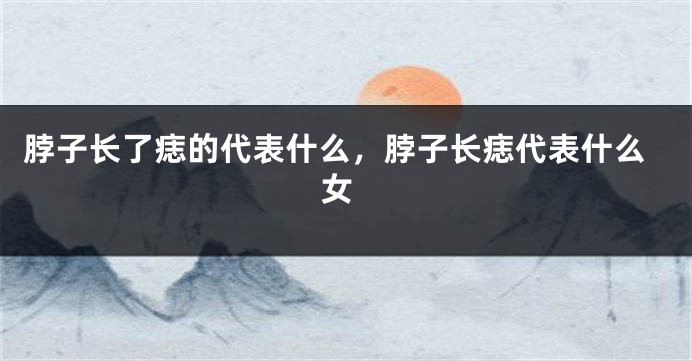 脖子长了痣的代表什么，脖子长痣代表什么 女