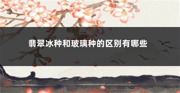 翡翠冰种和玻璃种的区别有哪些