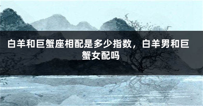 白羊和巨蟹座相配是多少指数，白羊男和巨蟹女配吗