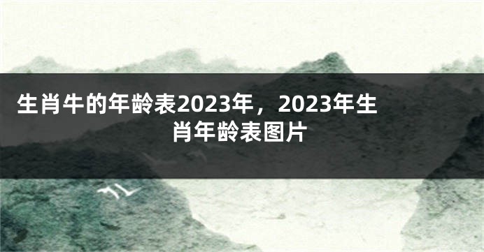 生肖牛的年龄表2023年，2023年生肖年龄表图片