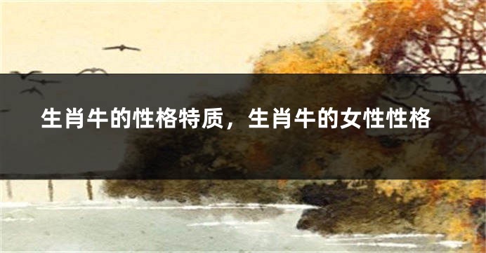 生肖牛的性格特质，生肖牛的女性性格