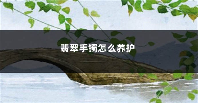 翡翠手镯怎么养护