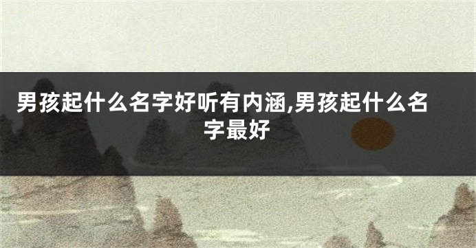 男孩起什么名字好听有内涵,男孩起什么名字最好