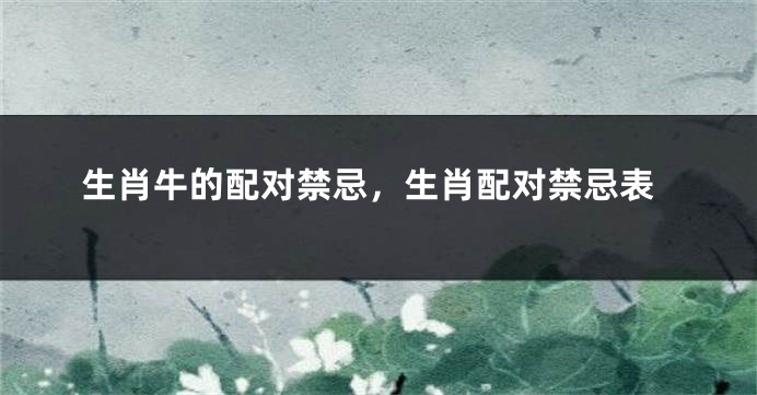 生肖牛的配对禁忌，生肖配对禁忌表
