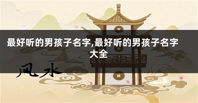 最好听的男孩子名字,最好听的男孩子名字大全