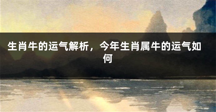 生肖牛的运气解析，今年生肖属牛的运气如何