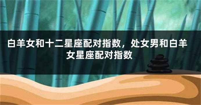 白羊女和十二星座配对指数，处女男和白羊女星座配对指数