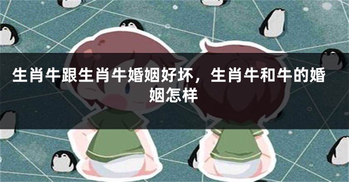 生肖牛跟生肖牛婚姻好坏，生肖牛和牛的婚姻怎样