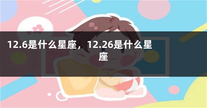 12.6是什么星座，12.26是什么星座