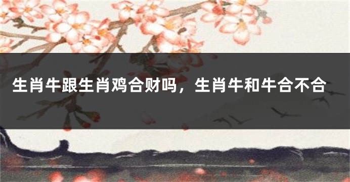 生肖牛跟生肖鸡合财吗，生肖牛和牛合不合