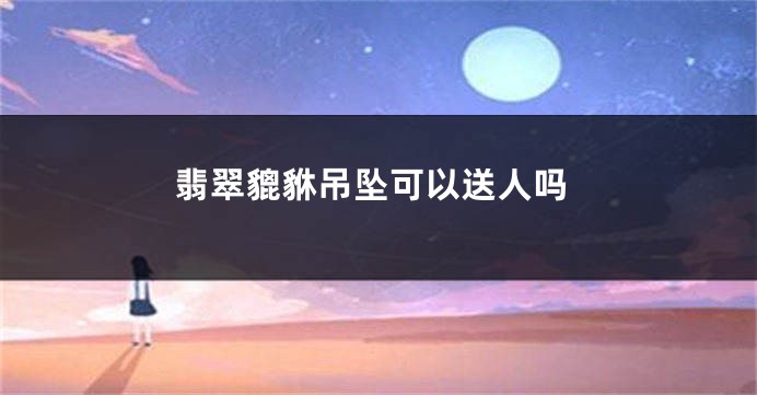 翡翠貔貅吊坠可以送人吗